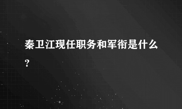 秦卫江现任职务和军衔是什么？
