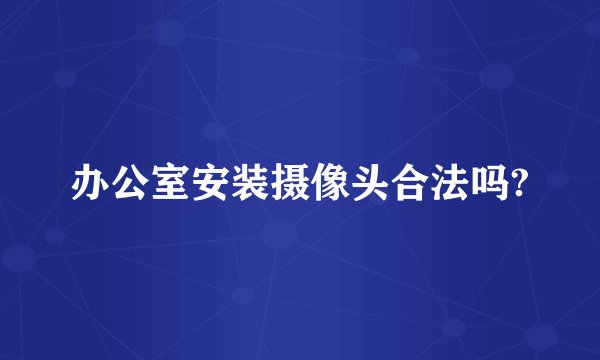 办公室安装摄像头合法吗?