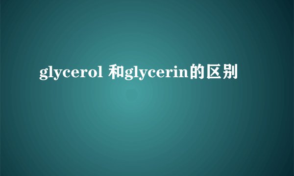 glycerol 和glycerin的区别