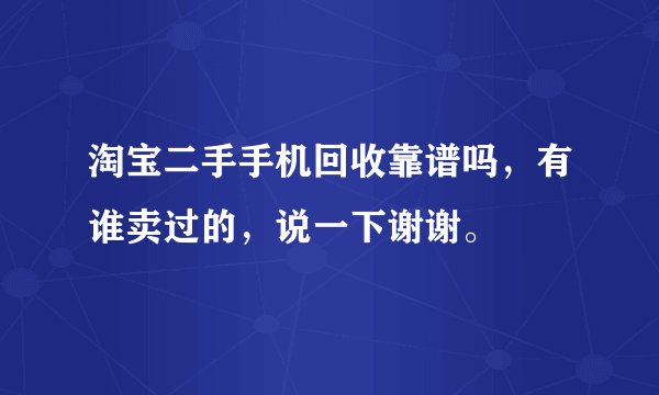 淘宝二手手机回收靠谱吗，有谁卖过的，说一下谢谢。