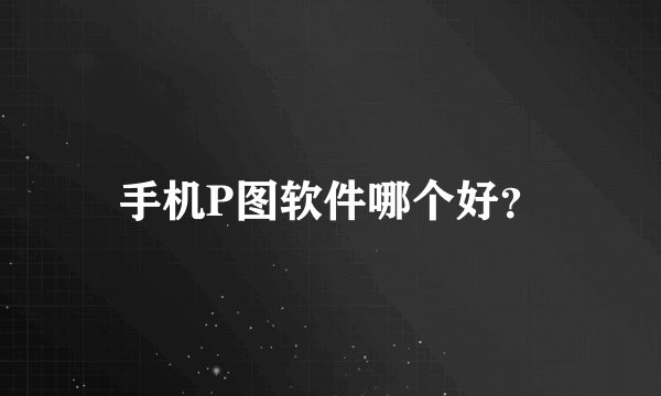 手机P图软件哪个好？