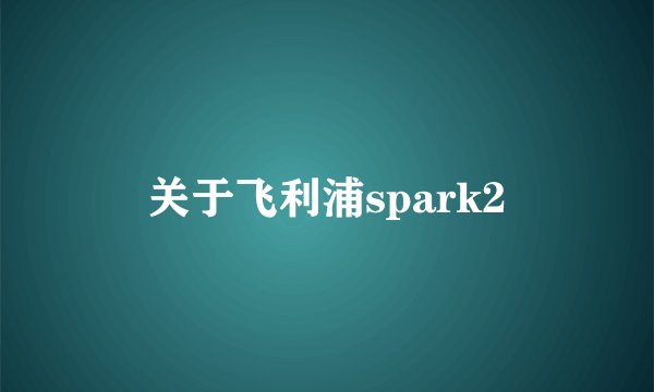 关于飞利浦spark2