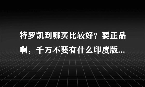 特罗凯到哪买比较好？要正品啊，千万不要有什么印度版的啊，爱康达药房的怎么样呢？有人在那了解过吗？