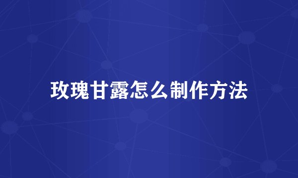玫瑰甘露怎么制作方法