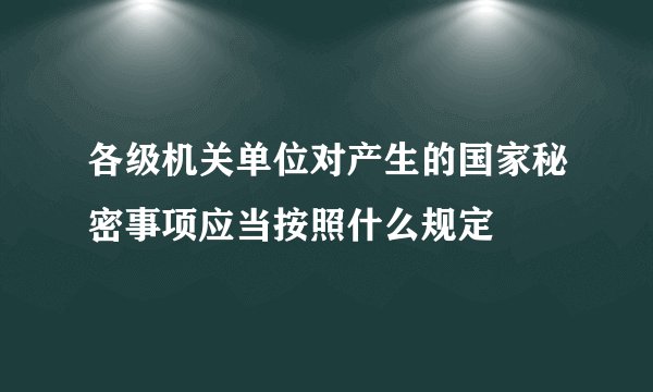 各级机关单位对产生的国家秘密事项应当按照什么规定