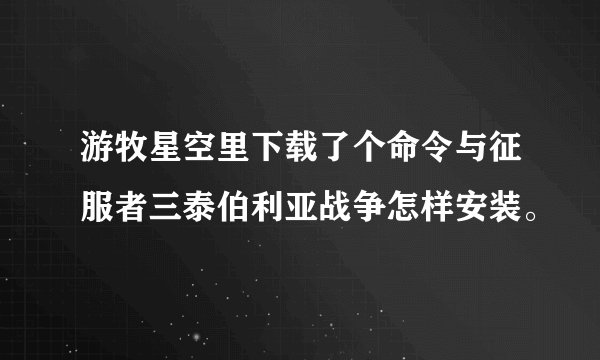 游牧星空里下载了个命令与征服者三泰伯利亚战争怎样安装。