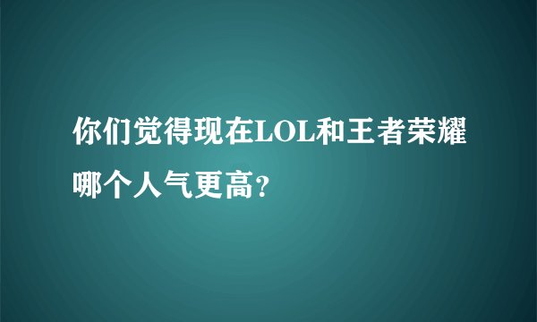 你们觉得现在LOL和王者荣耀哪个人气更高？