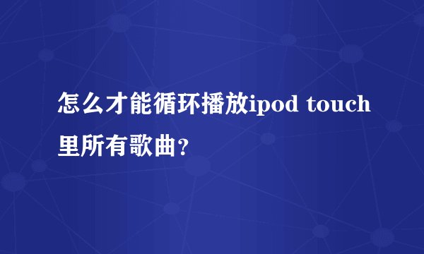 怎么才能循环播放ipod touch里所有歌曲？