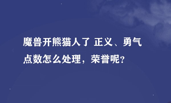 魔兽开熊猫人了 正义、勇气点数怎么处理，荣誉呢？