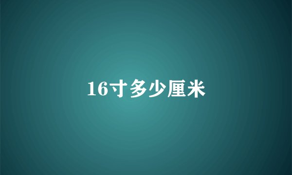 16寸多少厘米