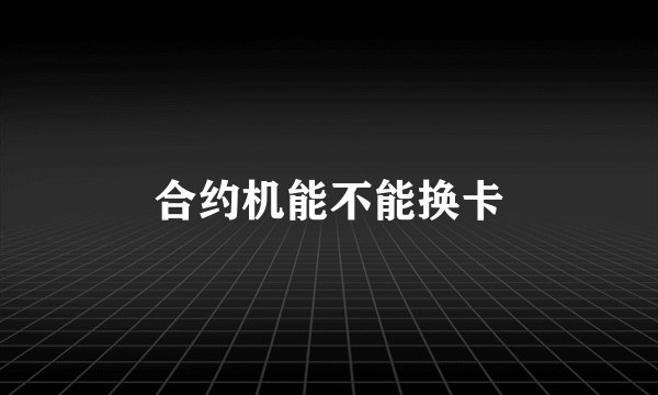 合约机能不能换卡