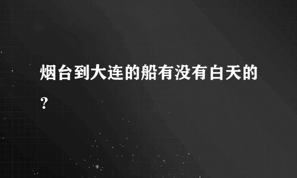 烟台到大连的船有没有白天的？