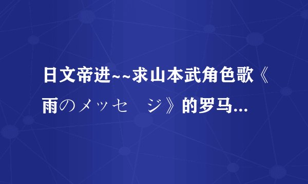 日文帝进~~求山本武角色歌《雨のメッセージ》的罗马音~~~ 无分防吞分！！！
