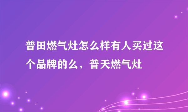 普田燃气灶怎么样有人买过这个品牌的么，普天燃气灶