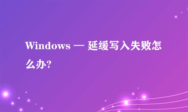 Windows — 延缓写入失败怎么办?
