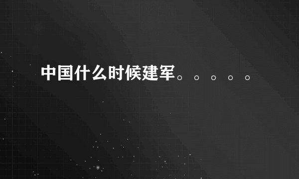 中国什么时候建军。。。。。