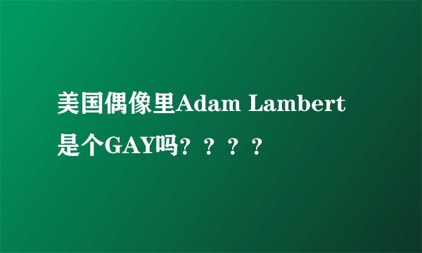 美国偶像里Adam Lambert 是个GAY吗？？？？