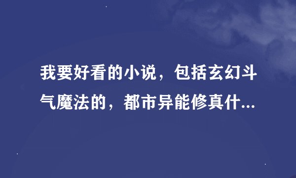 我要好看的小说，包括玄幻斗气魔法的，都市异能修真什么的，我书龄3年了，不要弄一些垃圾来。。最好完本的
