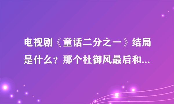电视剧《童话二分之一》结局是什么？那个杜御风最后和谁在一起了？