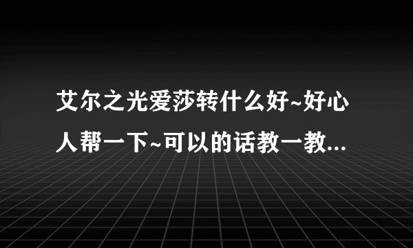 艾尔之光爱莎转什么好~好心人帮一下~可以的话教一教加点 （我是新手，大家别见怪）