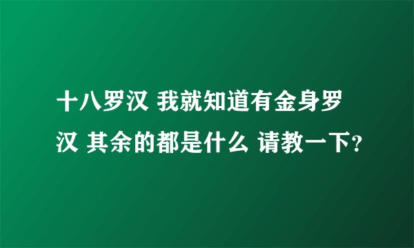 十八罗汉 我就知道有金身罗汉 其余的都是什么 请教一下？