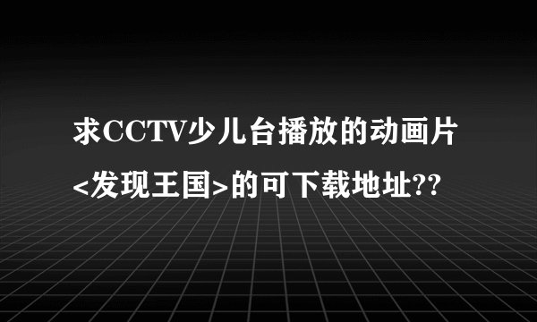 求CCTV少儿台播放的动画片<发现王国>的可下载地址??