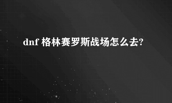 dnf 格林赛罗斯战场怎么去?