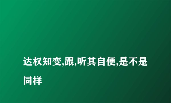 
达权知变,跟,听其自便,是不是同样

