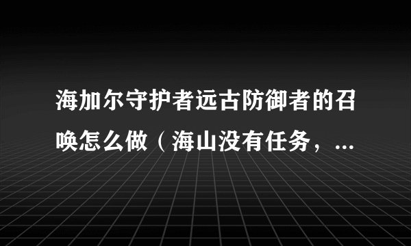 海加尔守护者远古防御者的召唤怎么做（海山没有任务，我就是找不到后二个NPC，）