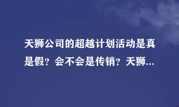 天狮公司的超越计划活动是真是假？会不会是传销？天狮公司怎么样？拜托了各位 谢谢