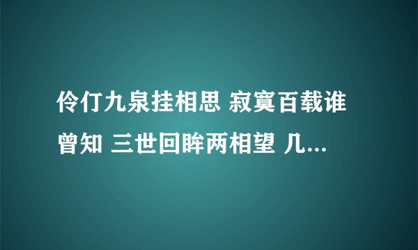 伶仃九泉挂相思 寂寞百载谁曾知 三世回眸两相望 几成追忆几成痴 什么意思啊？