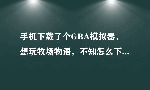 手机下载了个GBA模拟器，想玩牧场物语，不知怎么下载，求教