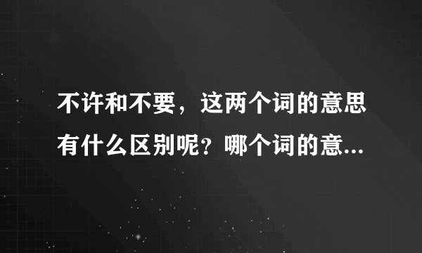 不许和不要，这两个词的意思有什么区别呢？哪个词的意思是真正的不让呢？