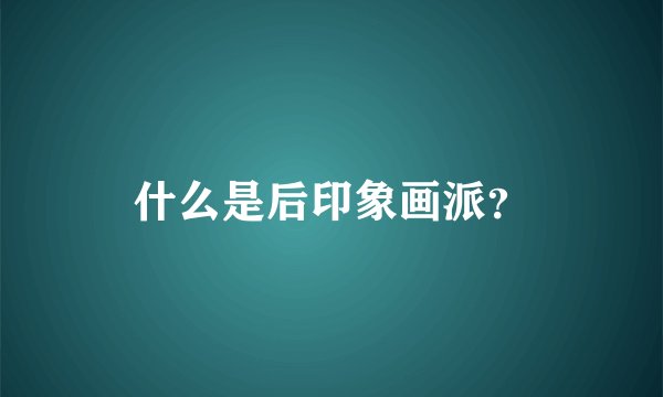 什么是后印象画派？
