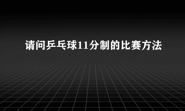 请问乒乓球11分制的比赛方法
