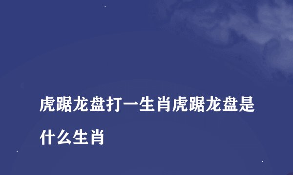 
虎踞龙盘打一生肖虎踞龙盘是什么生肖

