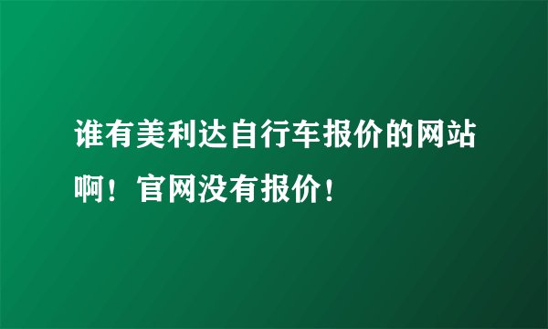 谁有美利达自行车报价的网站啊！官网没有报价！