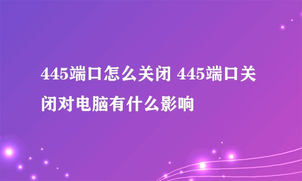 445端口怎么关闭 445端口关闭对电脑有什么影响