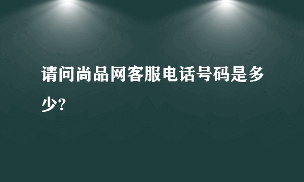 请问尚品网客服电话号码是多少?