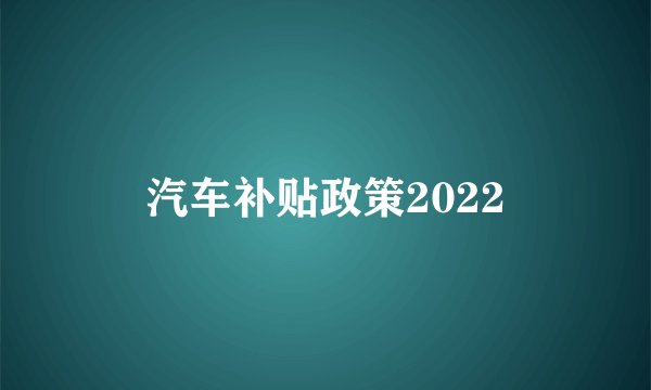 汽车补贴政策2022