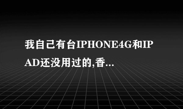 我自己有台IPHONE4G和IPAD还没用过的,香港买的!如果我现在在广州卖出卖到多少钱?