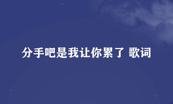 分手吧是我让你累了 歌词