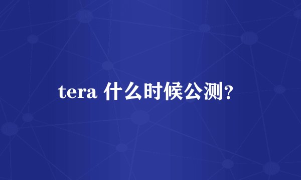 tera 什么时候公测？
