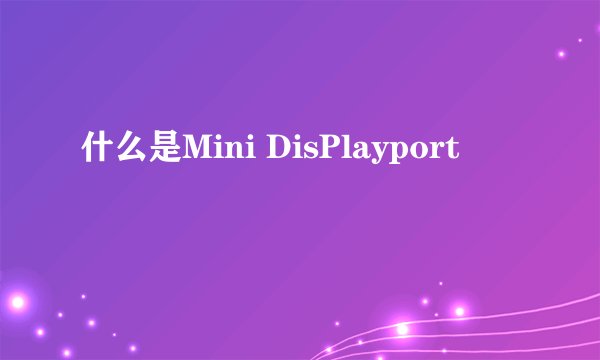 什么是Mini DisPlayport
