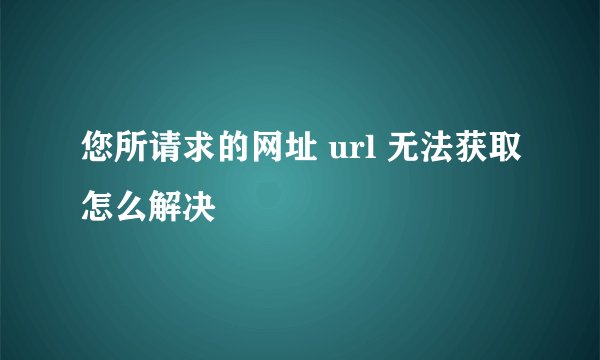 您所请求的网址 url 无法获取怎么解决