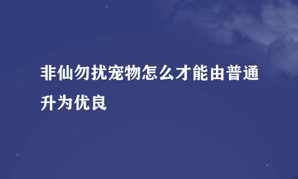 非仙勿扰宠物怎么才能由普通升为优良
