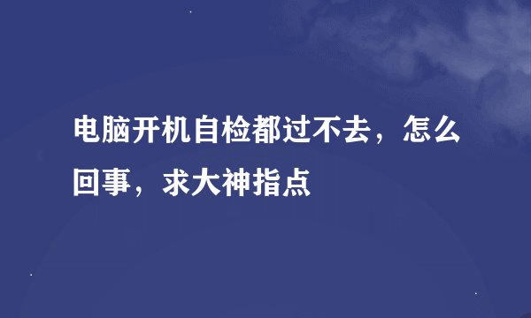 电脑开机自检都过不去，怎么回事，求大神指点