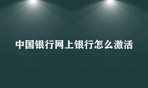 中国银行网上银行怎么激活