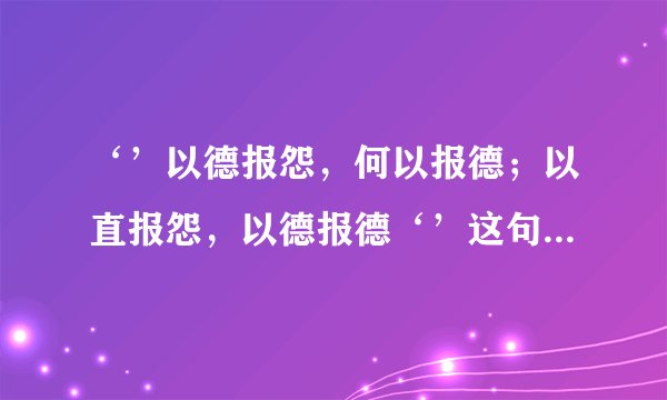 ‘’以德报怨，何以报德；以直报怨，以德报德‘’这句话如何解释？