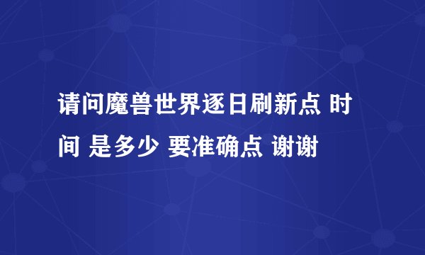 请问魔兽世界逐日刷新点 时间 是多少 要准确点 谢谢